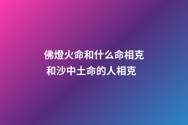 佛燈火命和什么命相克 和沙中土命的人相克